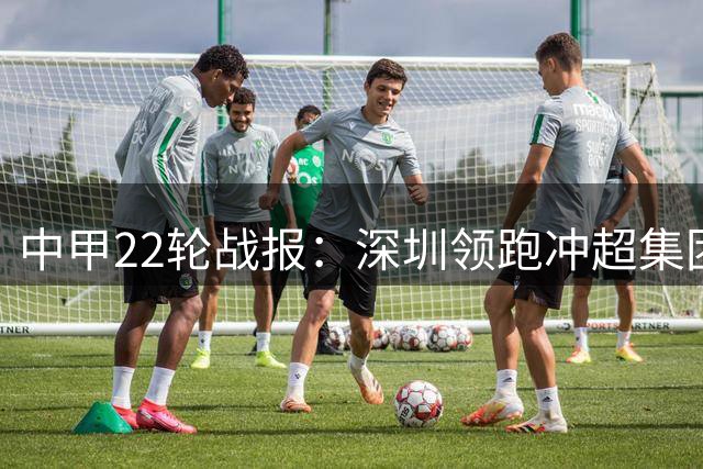 中甲22轮战报：深圳领跑冲超集团 保级局势基本明朗