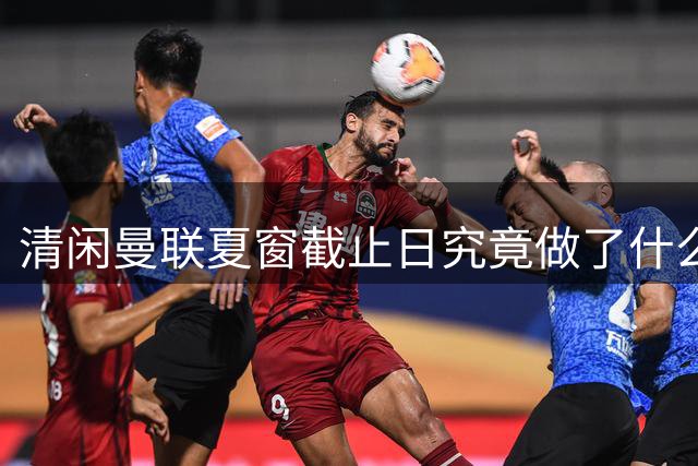 清闲曼联夏窗截止日究竟做了什么？拒绝1000万出租中锋，卡里克周日受益