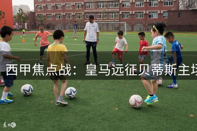 西甲焦点战：皇马远征贝蒂斯主场 姆巴佩领衔锋线